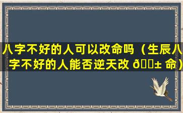 八字不好的人可以改命吗（生辰八字不好的人能否逆天改 🐱 命）